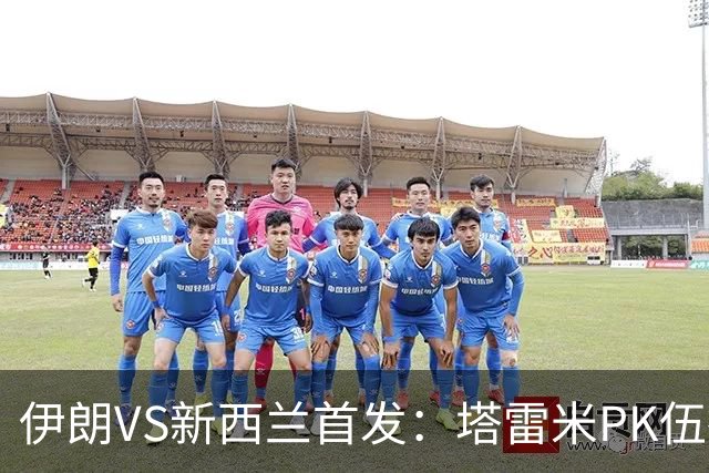 伊朗VS新西兰首发：塔雷米PK伍德 贾汉巴赫什替补席待命